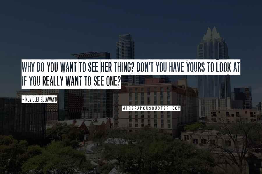 NoViolet Bulawayo Quotes: Why do you want to see her thing? Don't you have yours to look at if you really want to see one?