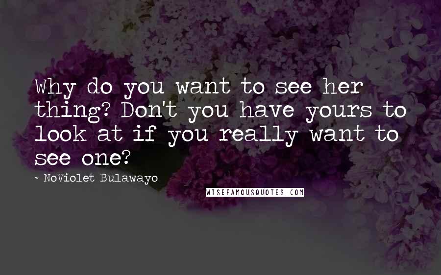 NoViolet Bulawayo Quotes: Why do you want to see her thing? Don't you have yours to look at if you really want to see one?
