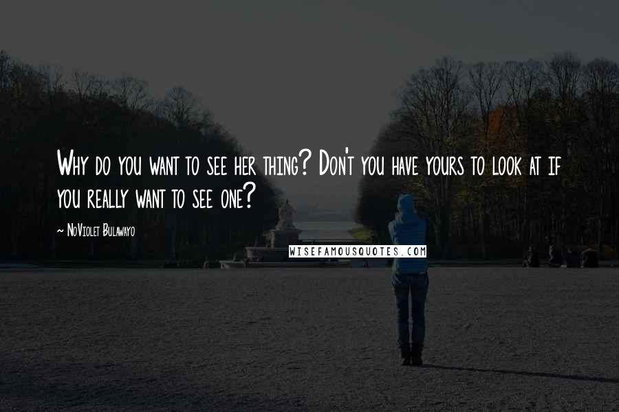NoViolet Bulawayo Quotes: Why do you want to see her thing? Don't you have yours to look at if you really want to see one?
