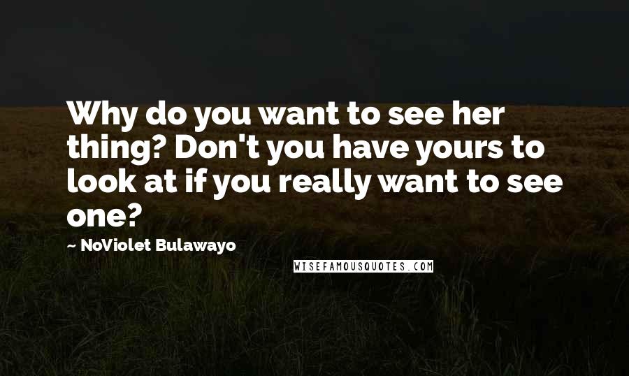 NoViolet Bulawayo Quotes: Why do you want to see her thing? Don't you have yours to look at if you really want to see one?