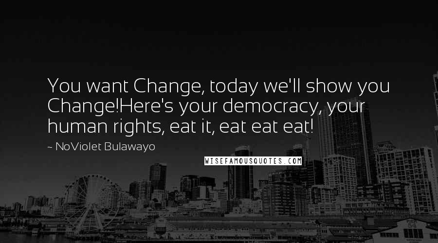 NoViolet Bulawayo Quotes: You want Change, today we'll show you Change!Here's your democracy, your human rights, eat it, eat eat eat!