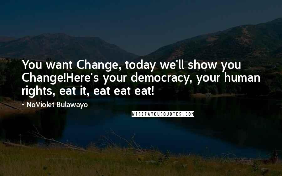 NoViolet Bulawayo Quotes: You want Change, today we'll show you Change!Here's your democracy, your human rights, eat it, eat eat eat!