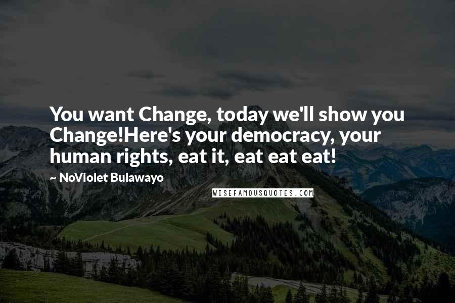 NoViolet Bulawayo Quotes: You want Change, today we'll show you Change!Here's your democracy, your human rights, eat it, eat eat eat!