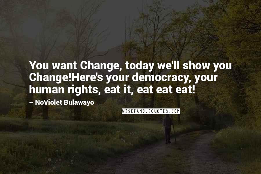 NoViolet Bulawayo Quotes: You want Change, today we'll show you Change!Here's your democracy, your human rights, eat it, eat eat eat!