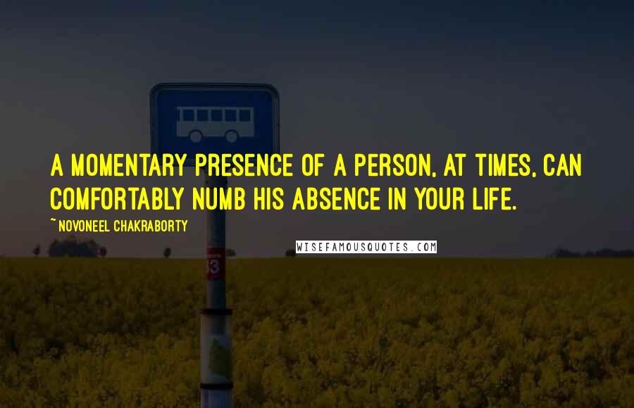 Novoneel Chakraborty Quotes: A momentary presence of a person, at times, can comfortably numb his absence in your life.