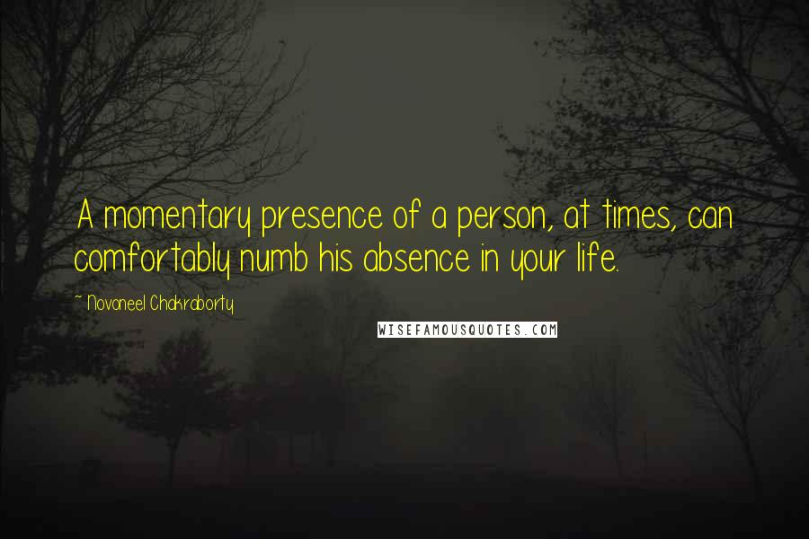 Novoneel Chakraborty Quotes: A momentary presence of a person, at times, can comfortably numb his absence in your life.