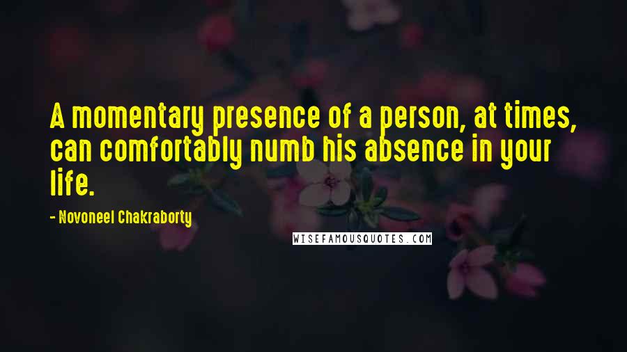 Novoneel Chakraborty Quotes: A momentary presence of a person, at times, can comfortably numb his absence in your life.