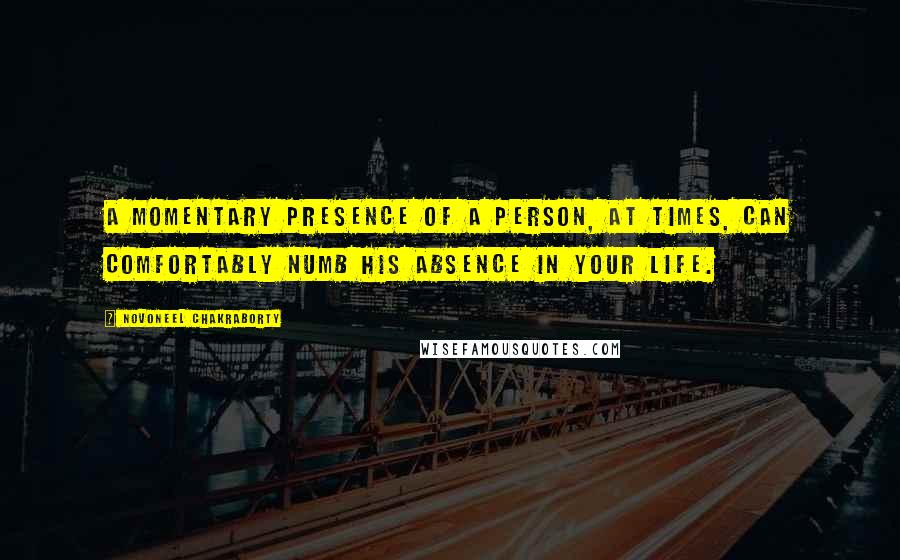 Novoneel Chakraborty Quotes: A momentary presence of a person, at times, can comfortably numb his absence in your life.