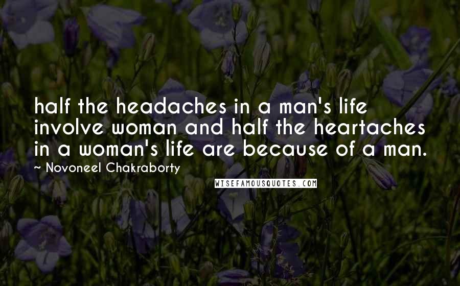 Novoneel Chakraborty Quotes: half the headaches in a man's life involve woman and half the heartaches in a woman's life are because of a man.