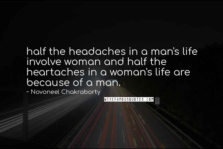 Novoneel Chakraborty Quotes: half the headaches in a man's life involve woman and half the heartaches in a woman's life are because of a man.