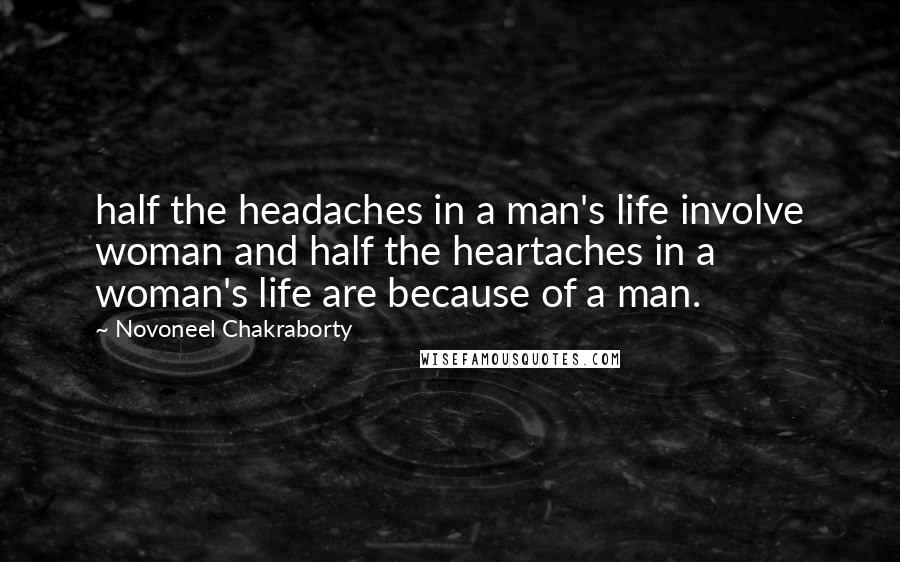 Novoneel Chakraborty Quotes: half the headaches in a man's life involve woman and half the heartaches in a woman's life are because of a man.