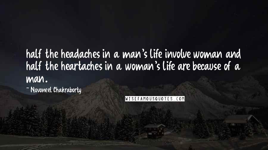 Novoneel Chakraborty Quotes: half the headaches in a man's life involve woman and half the heartaches in a woman's life are because of a man.