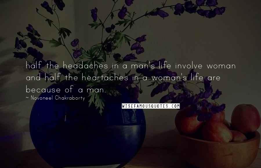 Novoneel Chakraborty Quotes: half the headaches in a man's life involve woman and half the heartaches in a woman's life are because of a man.