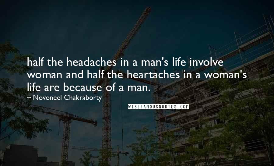 Novoneel Chakraborty Quotes: half the headaches in a man's life involve woman and half the heartaches in a woman's life are because of a man.