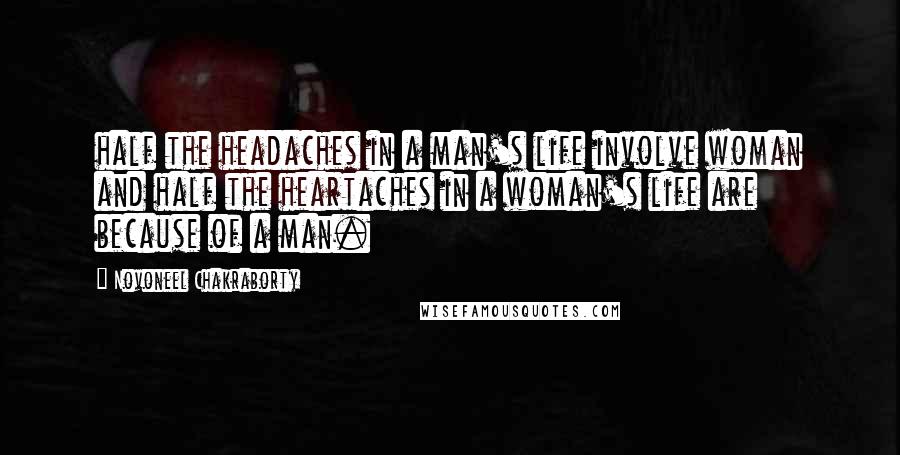 Novoneel Chakraborty Quotes: half the headaches in a man's life involve woman and half the heartaches in a woman's life are because of a man.