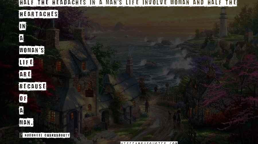 Novoneel Chakraborty Quotes: half the headaches in a man's life involve woman and half the heartaches in a woman's life are because of a man.