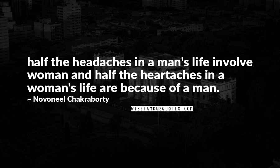 Novoneel Chakraborty Quotes: half the headaches in a man's life involve woman and half the heartaches in a woman's life are because of a man.