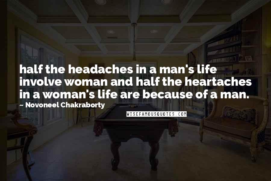 Novoneel Chakraborty Quotes: half the headaches in a man's life involve woman and half the heartaches in a woman's life are because of a man.