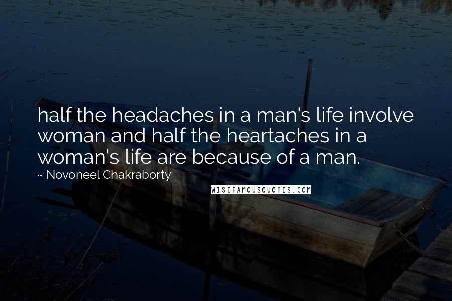 Novoneel Chakraborty Quotes: half the headaches in a man's life involve woman and half the heartaches in a woman's life are because of a man.