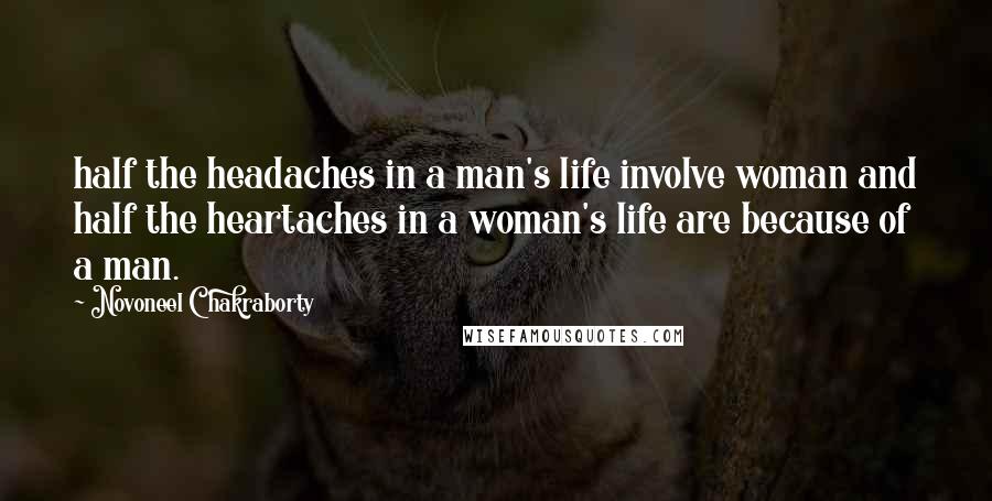 Novoneel Chakraborty Quotes: half the headaches in a man's life involve woman and half the heartaches in a woman's life are because of a man.