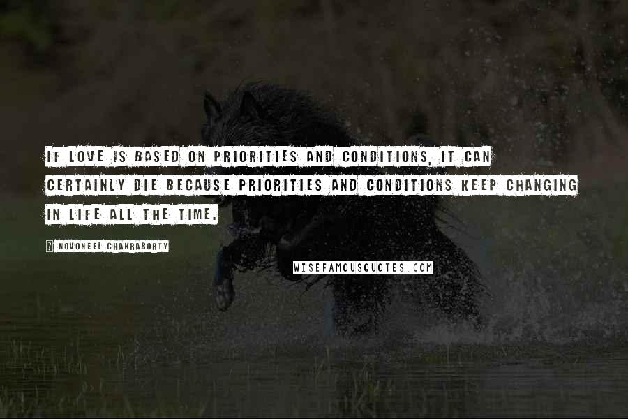 Novoneel Chakraborty Quotes: If love is based on priorities and conditions, it can certainly die because priorities and conditions keep changing in life all the time.