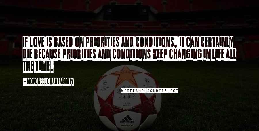 Novoneel Chakraborty Quotes: If love is based on priorities and conditions, it can certainly die because priorities and conditions keep changing in life all the time.