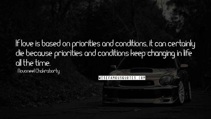 Novoneel Chakraborty Quotes: If love is based on priorities and conditions, it can certainly die because priorities and conditions keep changing in life all the time.