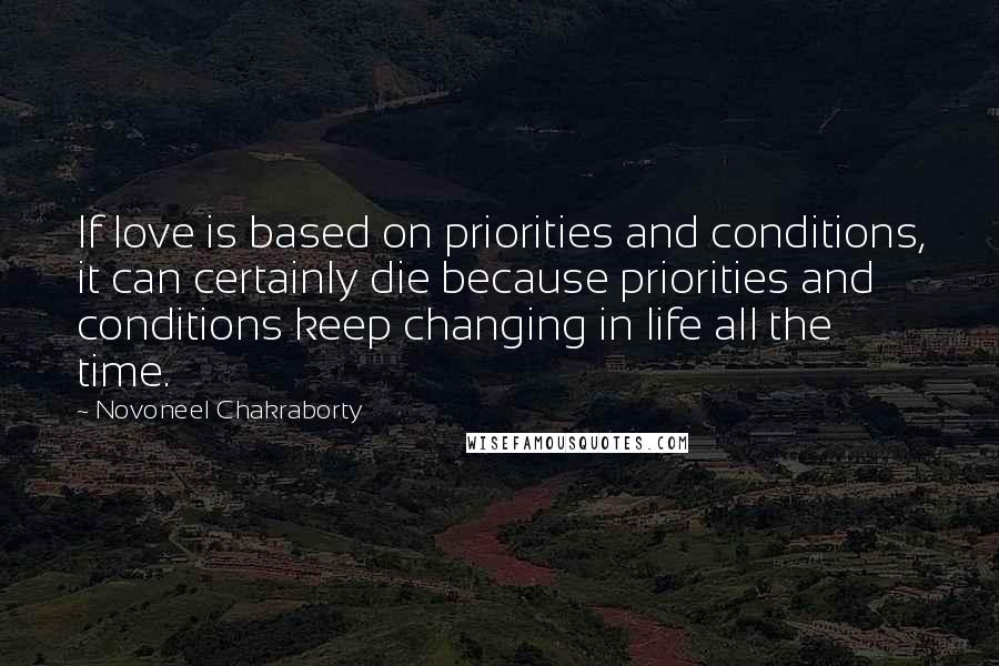 Novoneel Chakraborty Quotes: If love is based on priorities and conditions, it can certainly die because priorities and conditions keep changing in life all the time.