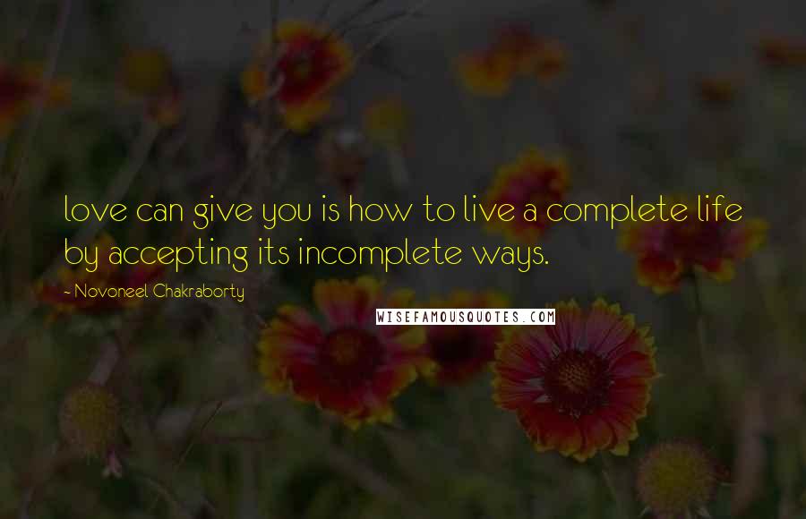 Novoneel Chakraborty Quotes: love can give you is how to live a complete life by accepting its incomplete ways.