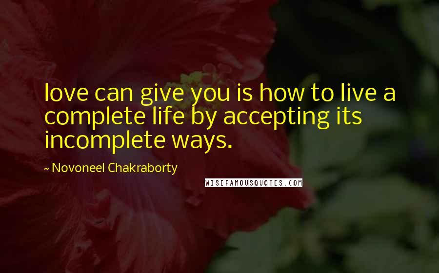 Novoneel Chakraborty Quotes: love can give you is how to live a complete life by accepting its incomplete ways.