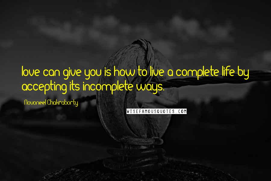 Novoneel Chakraborty Quotes: love can give you is how to live a complete life by accepting its incomplete ways.