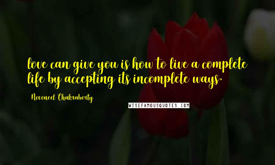 Novoneel Chakraborty Quotes: love can give you is how to live a complete life by accepting its incomplete ways.