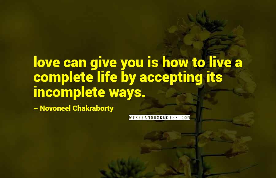 Novoneel Chakraborty Quotes: love can give you is how to live a complete life by accepting its incomplete ways.