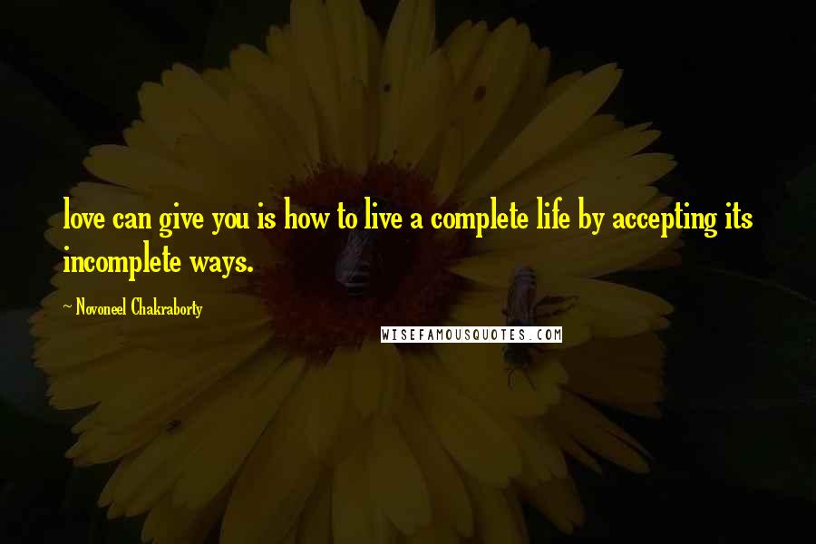 Novoneel Chakraborty Quotes: love can give you is how to live a complete life by accepting its incomplete ways.