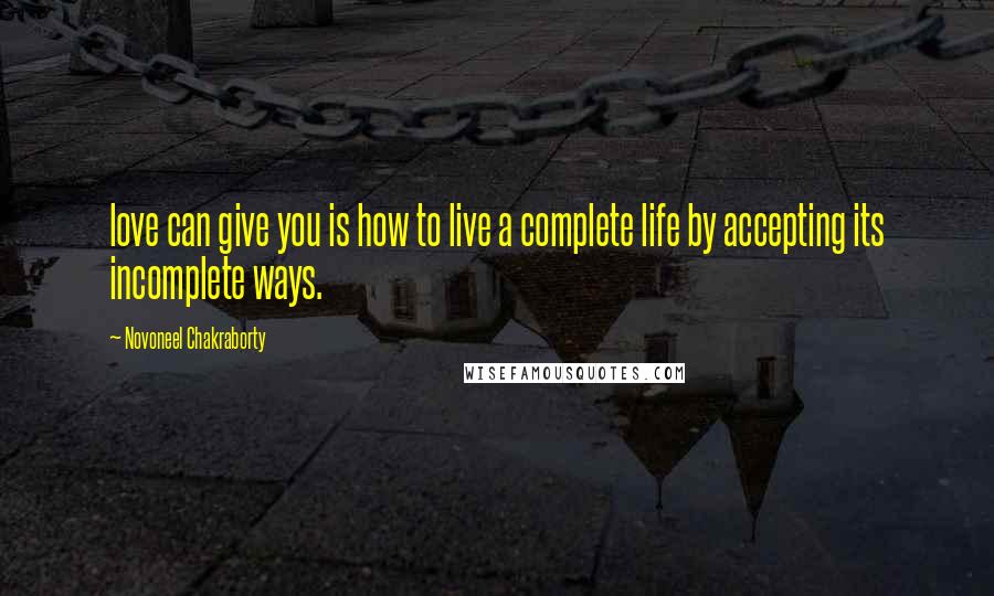 Novoneel Chakraborty Quotes: love can give you is how to live a complete life by accepting its incomplete ways.