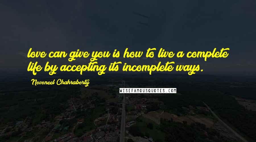 Novoneel Chakraborty Quotes: love can give you is how to live a complete life by accepting its incomplete ways.