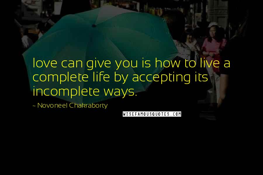 Novoneel Chakraborty Quotes: love can give you is how to live a complete life by accepting its incomplete ways.