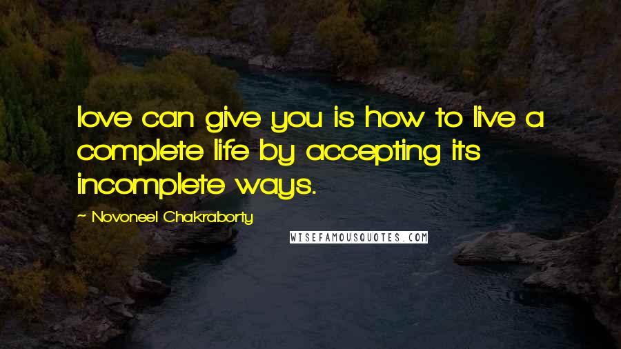 Novoneel Chakraborty Quotes: love can give you is how to live a complete life by accepting its incomplete ways.