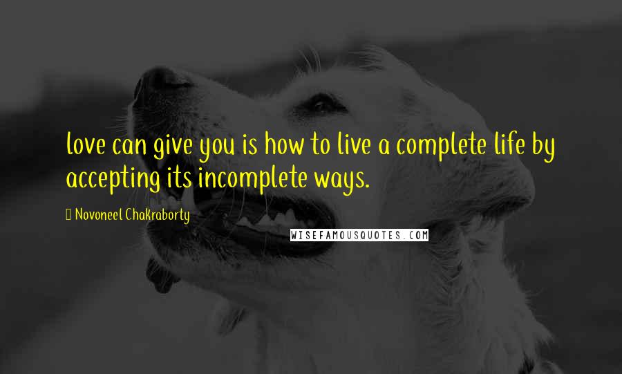 Novoneel Chakraborty Quotes: love can give you is how to live a complete life by accepting its incomplete ways.