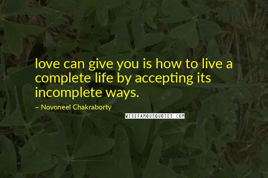 Novoneel Chakraborty Quotes: love can give you is how to live a complete life by accepting its incomplete ways.