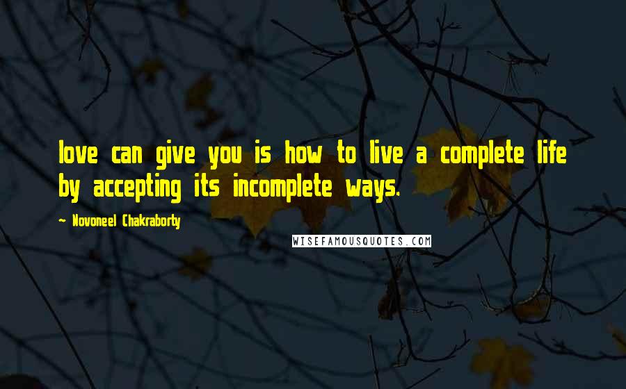 Novoneel Chakraborty Quotes: love can give you is how to live a complete life by accepting its incomplete ways.