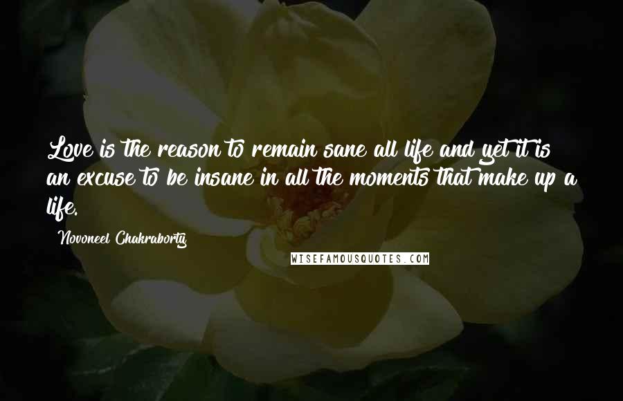 Novoneel Chakraborty Quotes: Love is the reason to remain sane all life and yet it is an excuse to be insane in all the moments that make up a life.