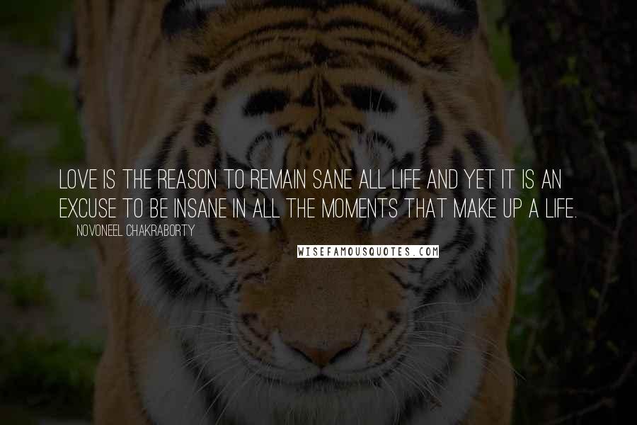 Novoneel Chakraborty Quotes: Love is the reason to remain sane all life and yet it is an excuse to be insane in all the moments that make up a life.