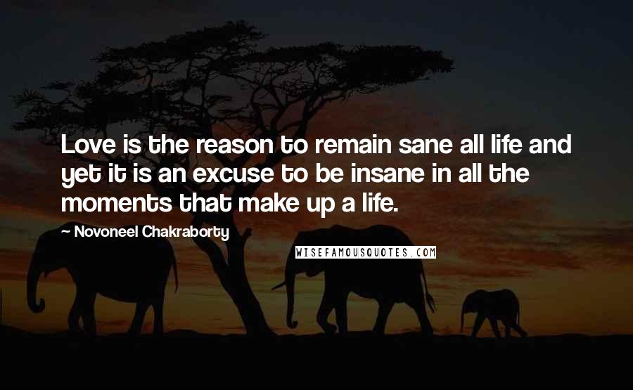 Novoneel Chakraborty Quotes: Love is the reason to remain sane all life and yet it is an excuse to be insane in all the moments that make up a life.