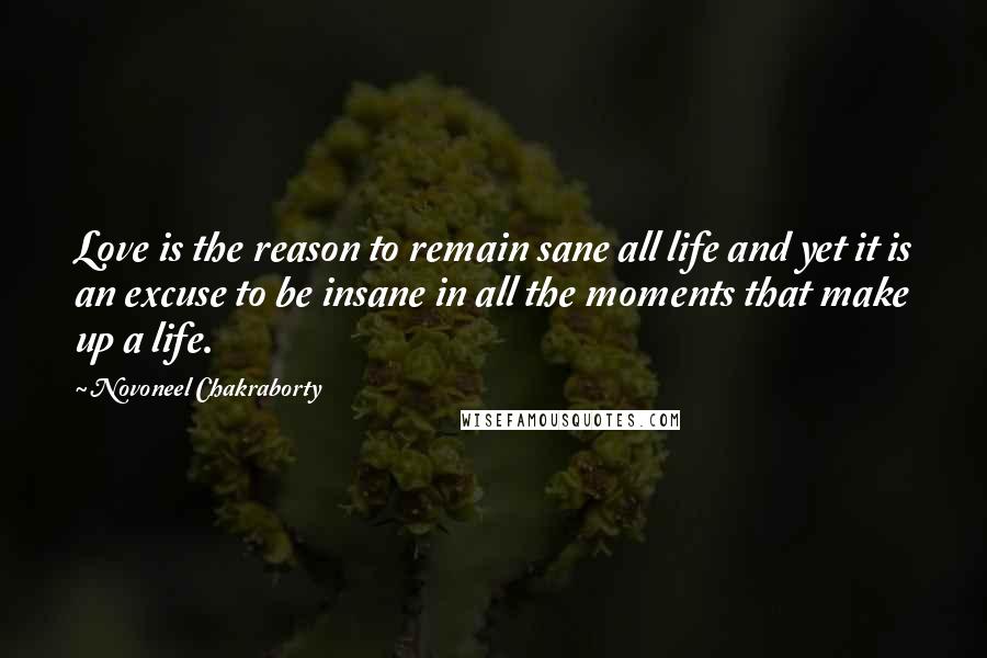 Novoneel Chakraborty Quotes: Love is the reason to remain sane all life and yet it is an excuse to be insane in all the moments that make up a life.