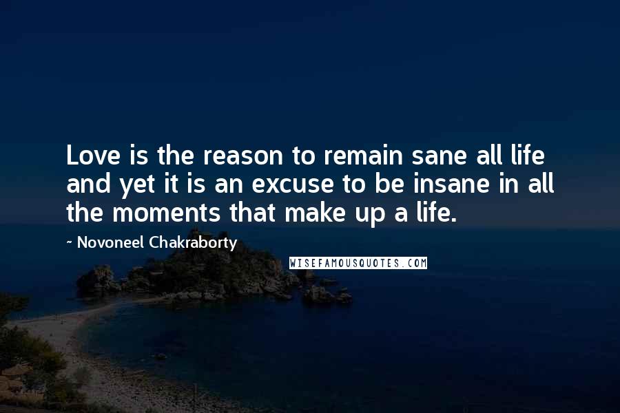Novoneel Chakraborty Quotes: Love is the reason to remain sane all life and yet it is an excuse to be insane in all the moments that make up a life.