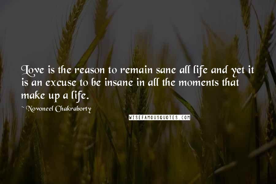 Novoneel Chakraborty Quotes: Love is the reason to remain sane all life and yet it is an excuse to be insane in all the moments that make up a life.
