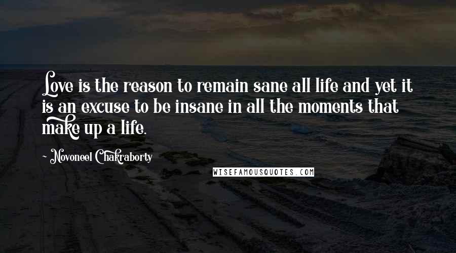 Novoneel Chakraborty Quotes: Love is the reason to remain sane all life and yet it is an excuse to be insane in all the moments that make up a life.