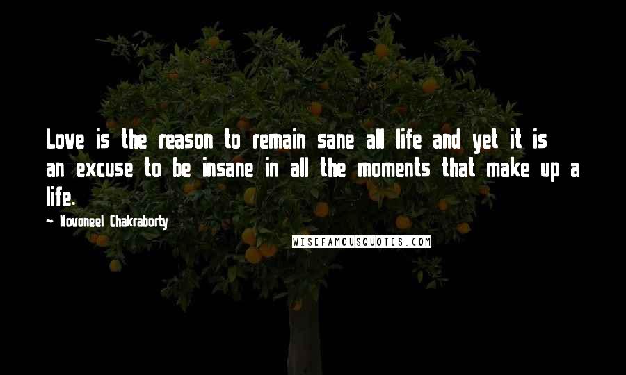 Novoneel Chakraborty Quotes: Love is the reason to remain sane all life and yet it is an excuse to be insane in all the moments that make up a life.