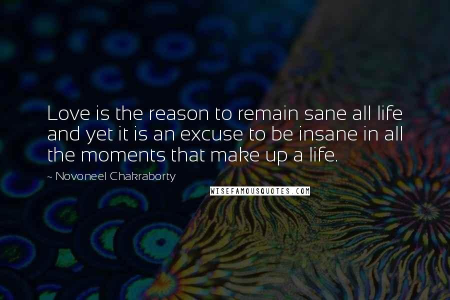 Novoneel Chakraborty Quotes: Love is the reason to remain sane all life and yet it is an excuse to be insane in all the moments that make up a life.